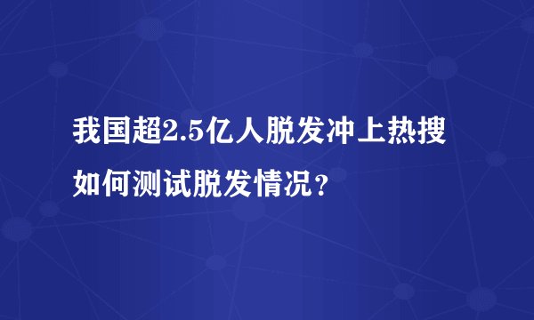 我国超2.5亿人脱发冲上热搜 如何测试脱发情况？