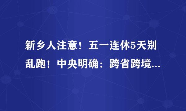 新乡人注意！五一连休5天别乱跑！中央明确：跨省跨境旅游暂不恢复！