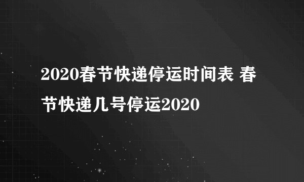 2020春节快递停运时间表 春节快递几号停运2020