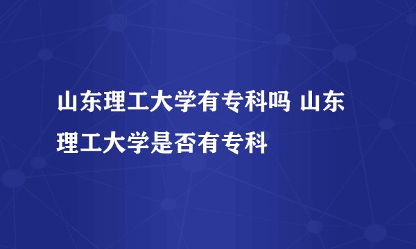 山东理工大学有专科吗 山东理工大学是否有专科