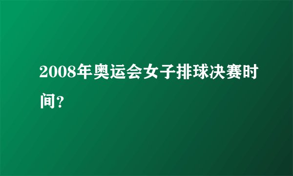 2008年奥运会女子排球决赛时间？