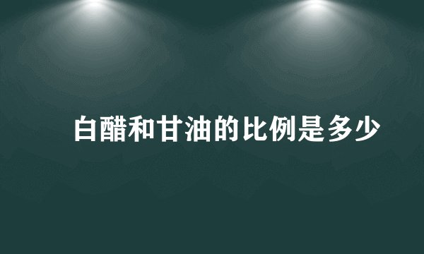 ​白醋和甘油的比例是多少