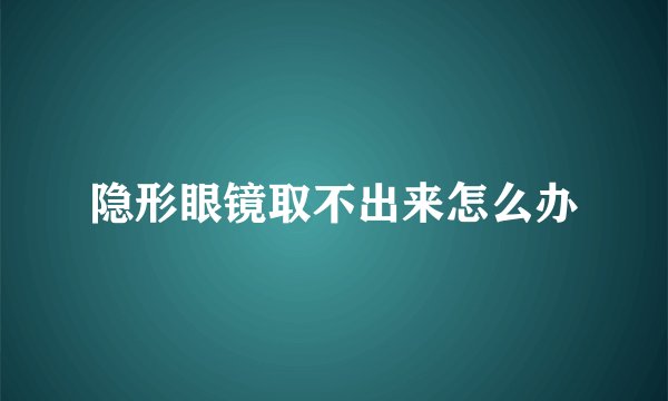 隐形眼镜取不出来怎么办