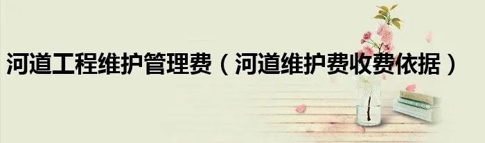 河道工程维护管理费（河道维护费收费依据）