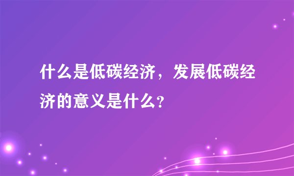 什么是低碳经济，发展低碳经济的意义是什么？