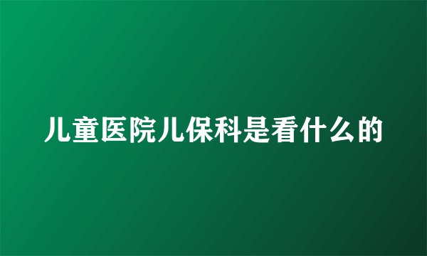 儿童医院儿保科是看什么的