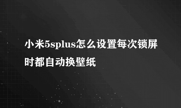 小米5splus怎么设置每次锁屏时都自动换壁纸