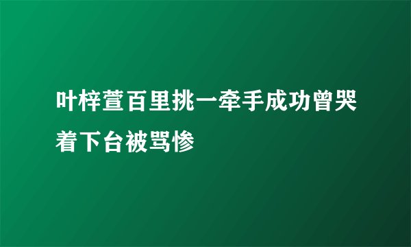 叶梓萱百里挑一牵手成功曾哭着下台被骂惨
