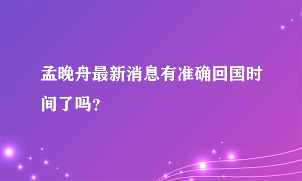 孟晚舟最新消息有准确回国时间了吗？