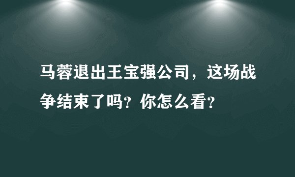马蓉退出王宝强公司，这场战争结束了吗？你怎么看？