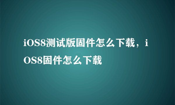 iOS8测试版固件怎么下载，iOS8固件怎么下载