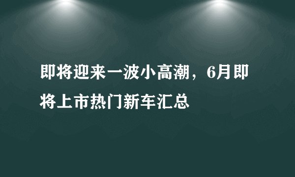 即将迎来一波小高潮，6月即将上市热门新车汇总