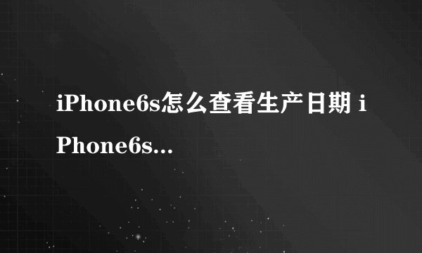 iPhone6s怎么查看生产日期 iPhone6s查询生产日期方法【详解】