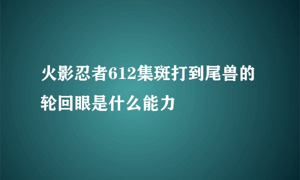 火影忍者612集斑打到尾兽的轮回眼是什么能力