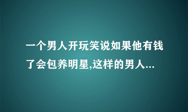 一个男人开玩笑说如果他有钱了会包养明星,这样的男人爱你吗？