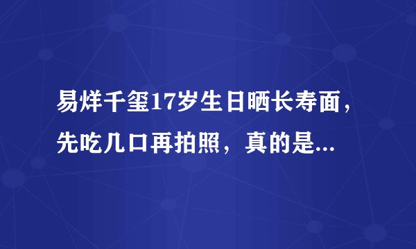 易烊千玺17岁生日晒长寿面，先吃几口再拍照，真的是耿直男孩了