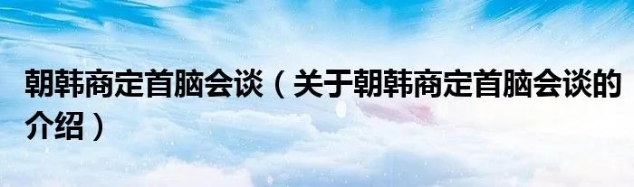 朝韩商定首脑会谈（关于朝韩商定首脑会谈的介绍）