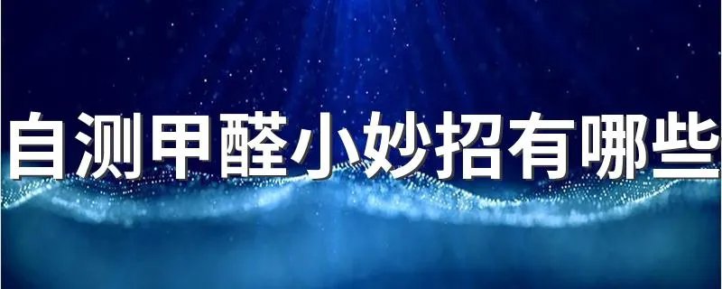自测甲醛小妙招有哪些 关于自测甲醛的小妙招有哪些