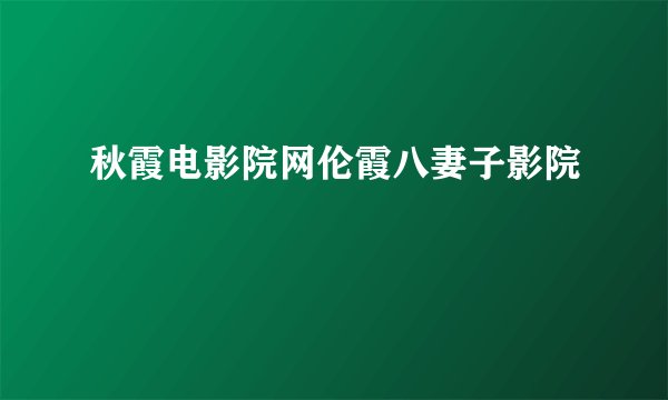 秋霞电影院网伦霞八妻子影院