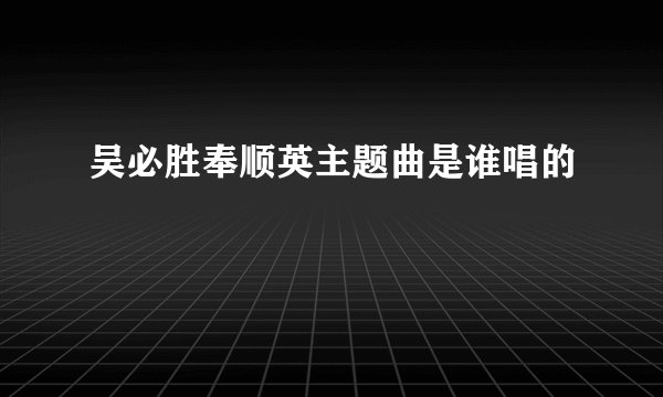 吴必胜奉顺英主题曲是谁唱的