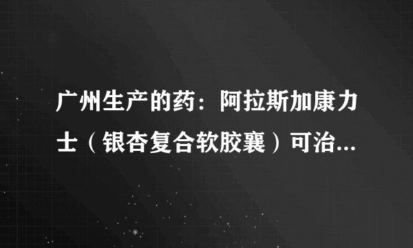 广州生产的药：阿拉斯加康力士（银杏复合软胶襄）可治...