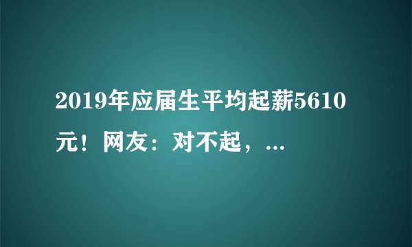2019年应届生平均起薪5610元！网友：对不起，我拖后腿了