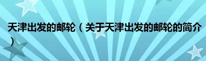 天津出发的邮轮（关于天津出发的邮轮的简介）