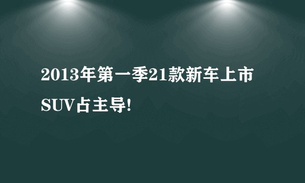 2013年第一季21款新车上市 SUV占主导!
