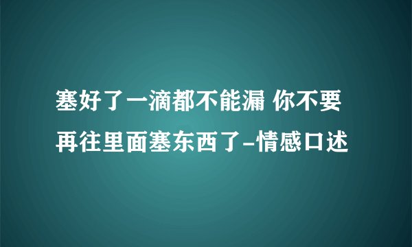 塞好了一滴都不能漏 你不要再往里面塞东西了-情感口述