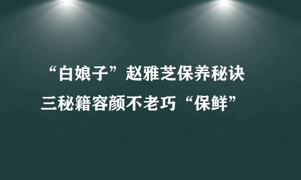“白娘子”赵雅芝保养秘诀 三秘籍容颜不老巧“保鲜”
