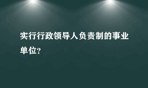实行行政领导人负责制的事业单位？