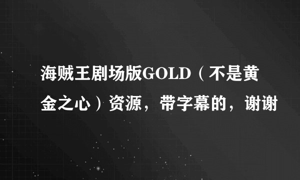 海贼王剧场版GOLD（不是黄金之心）资源，带字幕的，谢谢