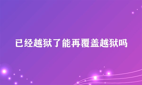 已经越狱了能再覆盖越狱吗