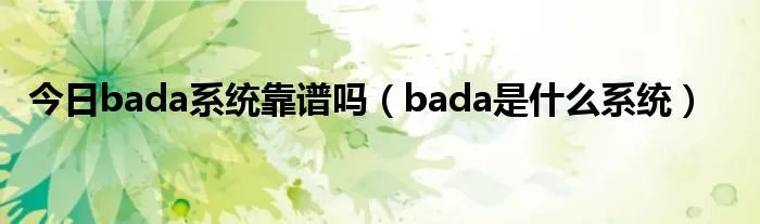 今日bada系统靠谱吗（bada是什么系统）