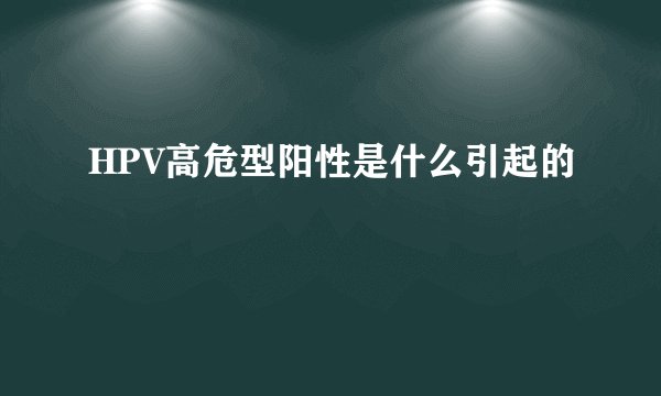 HPV高危型阳性是什么引起的