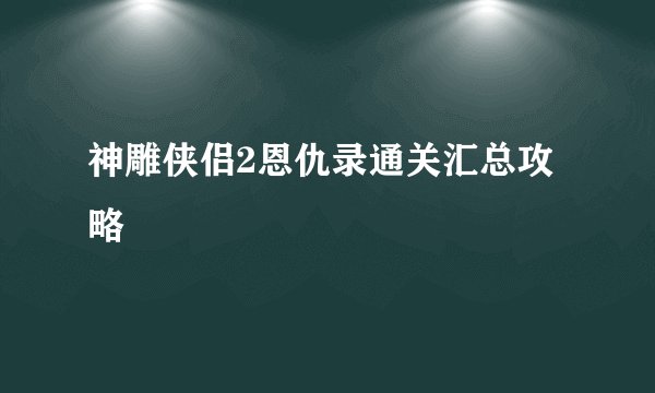 神雕侠侣2恩仇录通关汇总攻略