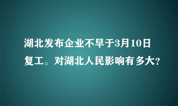 湖北发布企业不早于3月10日复工。对湖北人民影响有多大？