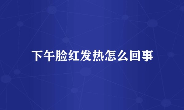 下午脸红发热怎么回事