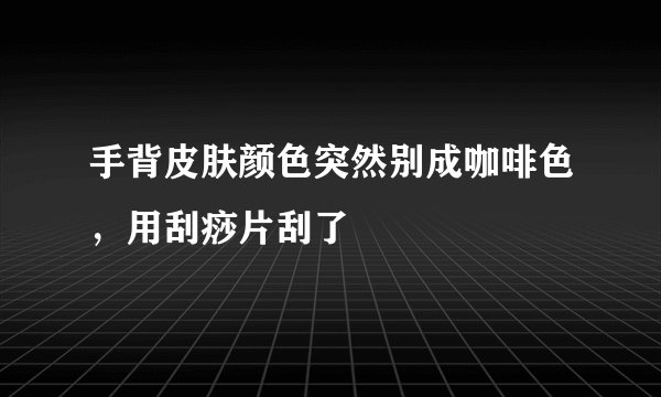 手背皮肤颜色突然别成咖啡色，用刮痧片刮了