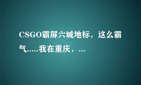 CSGO霸屏六城地标，这么霸气.....我在重庆，我这儿有吗？