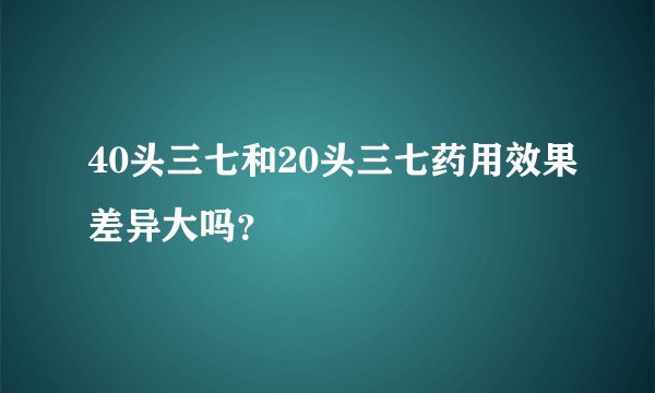 40头三七和20头三七药用效果差异大吗？