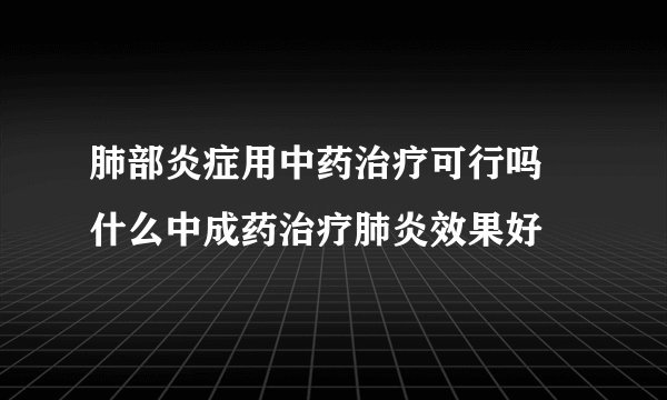 肺部炎症用中药治疗可行吗 什么中成药治疗肺炎效果好