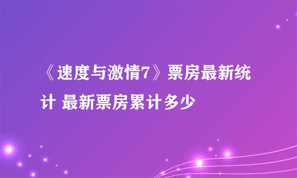 《速度与激情7》票房最新统计 最新票房累计多少