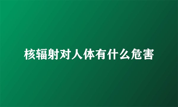 核辐射对人体有什么危害
