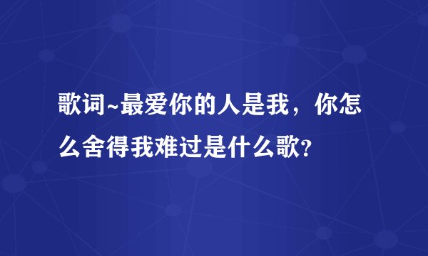 歌词~最爱你的人是我，你怎么舍得我难过是什么歌？
