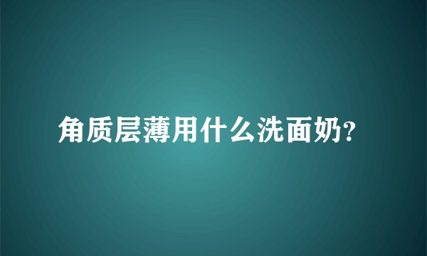角质层薄用什么洗面奶？