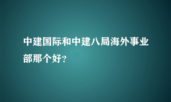 中建国际和中建八局海外事业部那个好？