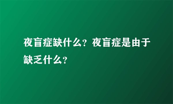 夜盲症缺什么？夜盲症是由于缺乏什么？