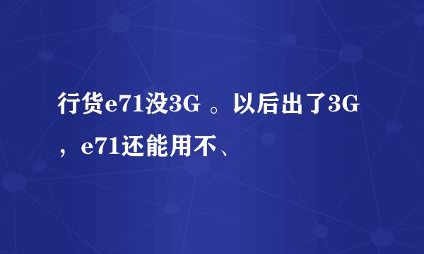 行货e71没3G 。以后出了3G ，e71还能用不、