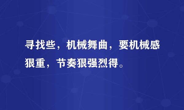 寻找些，机械舞曲，要机械感狠重，节奏狠强烈得。